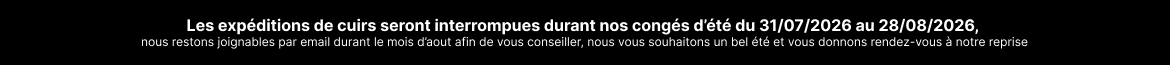 Les exp&eacute;ditions de cuirs seront interrompues durant nos cong&eacute;s d&rsquo;&eacute;t&eacute; du 31/07/2026 au 28/08/2026, nous restons joignables par email durant le mois d&rsquo;aout afin de vous conseiller, nous vous souhaitons un bel &eacute;t&eacute; et vous donnons rendez-vous &agrave; notre reprise 